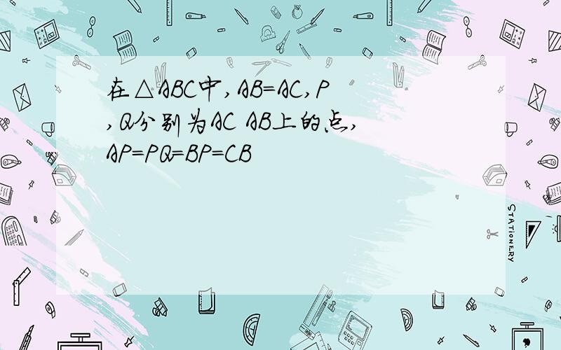 在△ABC中,AB=AC,P,Q分别为AC AB上的点,AP=PQ=BP=CB