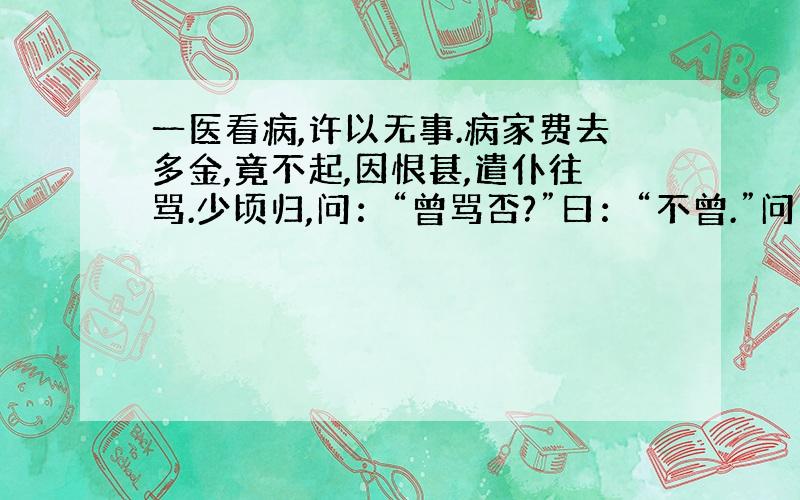 一医看病,许以无事.病家费去多金,竟不起,因恨甚,遣仆往骂.少顷归,问：“曾骂否?”曰：“不曾.”问：“ 何以不骂?”仆