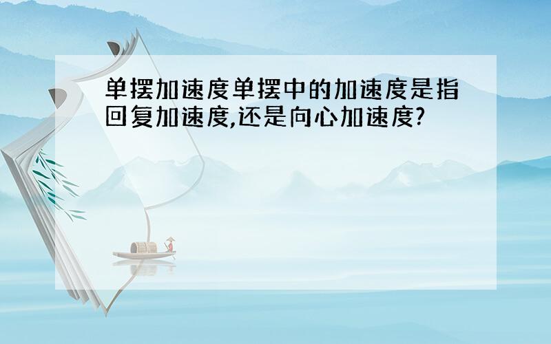 单摆加速度单摆中的加速度是指回复加速度,还是向心加速度?