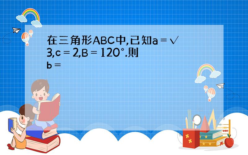 在三角形ABC中,已知a＝√3,c＝2,B＝120°.則b＝