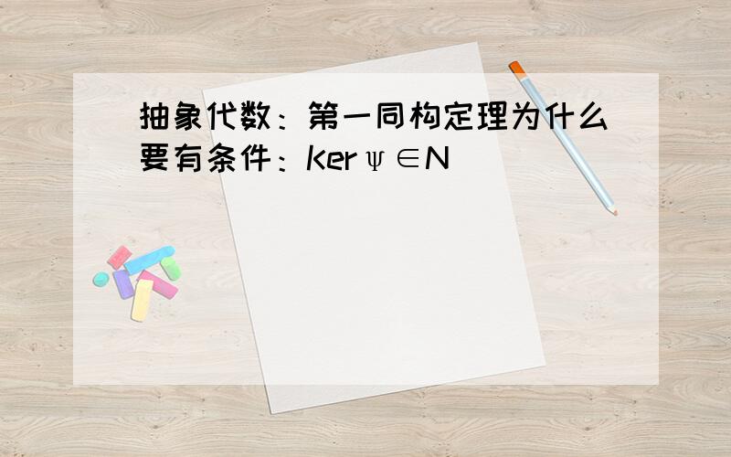 抽象代数：第一同构定理为什么要有条件：Kerψ∈N