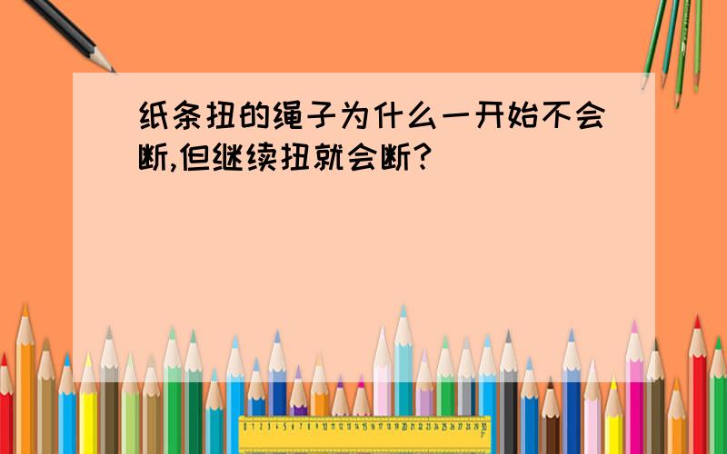 纸条扭的绳子为什么一开始不会断,但继续扭就会断?