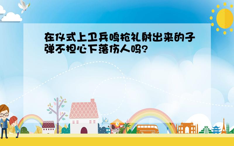 在仪式上卫兵鸣枪礼射出来的子弹不担心下落伤人吗?