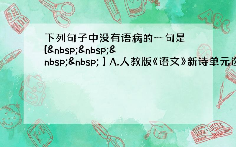 下列句子中没有语病的一句是 [     ] A.人教版《语文》新诗单元选录了毛泽