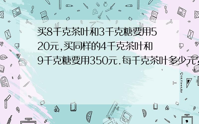 买8千克茶叶和3千克糖要用520元,买同样的4千克茶叶和9千克糖要用350元.每千克茶叶多少元?每千克糖多少