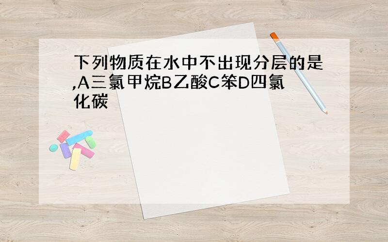 下列物质在水中不出现分层的是,A三氯甲烷B乙酸C笨D四氯化碳