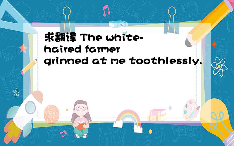 求翻译 The white-haired farmer grinned at me toothlessly.