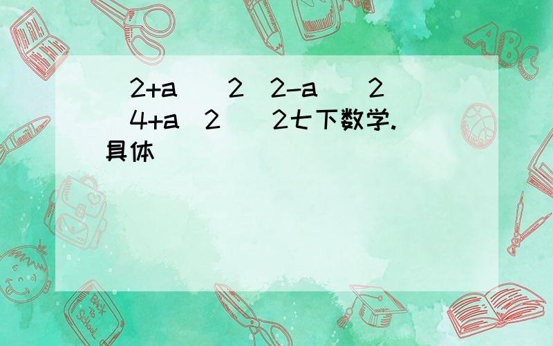 （2+a)^2(2-a)^2(4+a^2)^2七下数学.具体