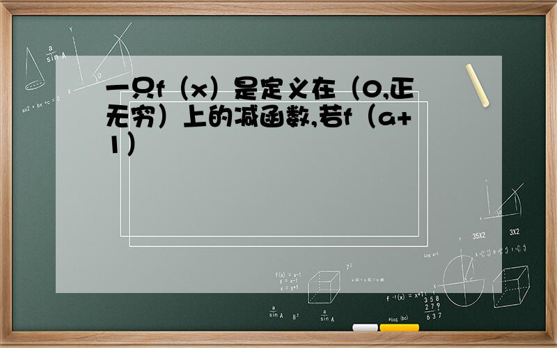 一只f（x）是定义在（0,正无穷）上的减函数,若f（a+1）