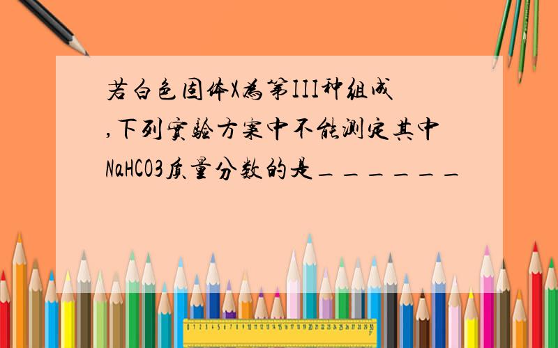 若白色固体X为第III种组成,下列实验方案中不能测定其中NaHCO3质量分数的是______