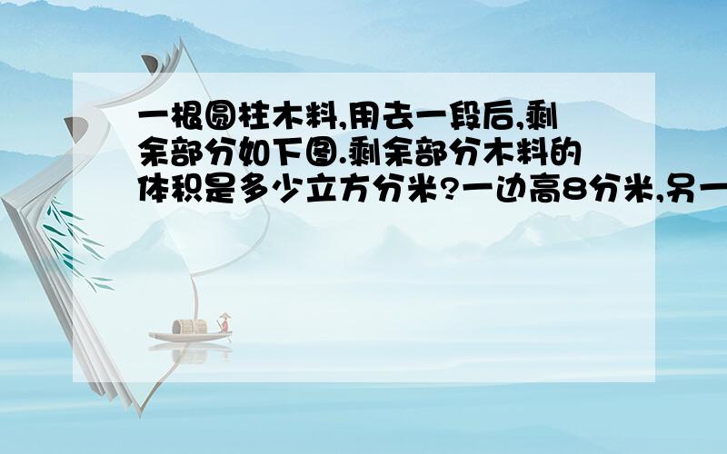 一根圆柱木料,用去一段后,剩余部分如下图.剩余部分木料的体积是多少立方分米?一边高8分米,另一边高12分米