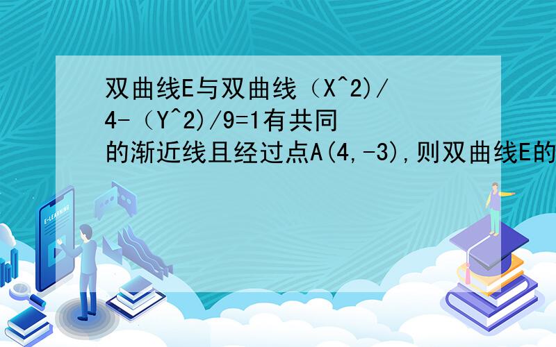 双曲线E与双曲线（X^2)/4-（Y^2)/9=1有共同的渐近线且经过点A(4,-3),则双曲线E的标准方程为?