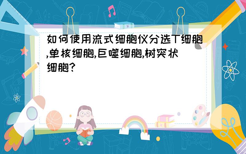 如何使用流式细胞仪分选T细胞,单核细胞,巨噬细胞,树突状细胞?