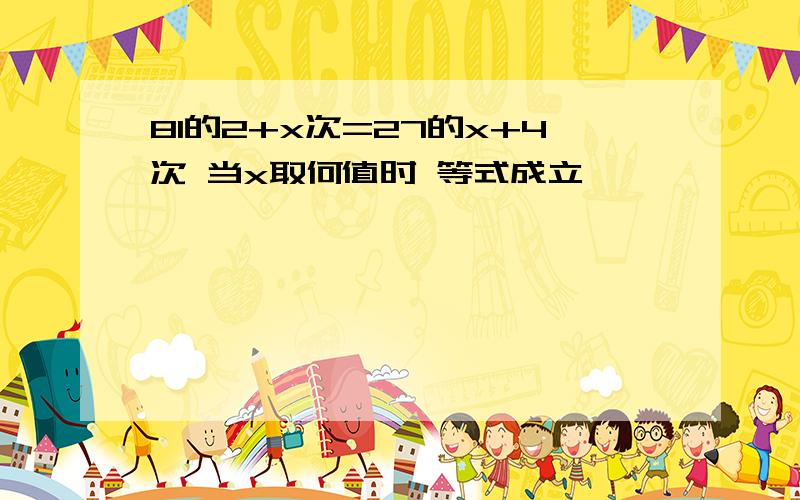 81的2+x次=27的x+4次 当x取何值时 等式成立