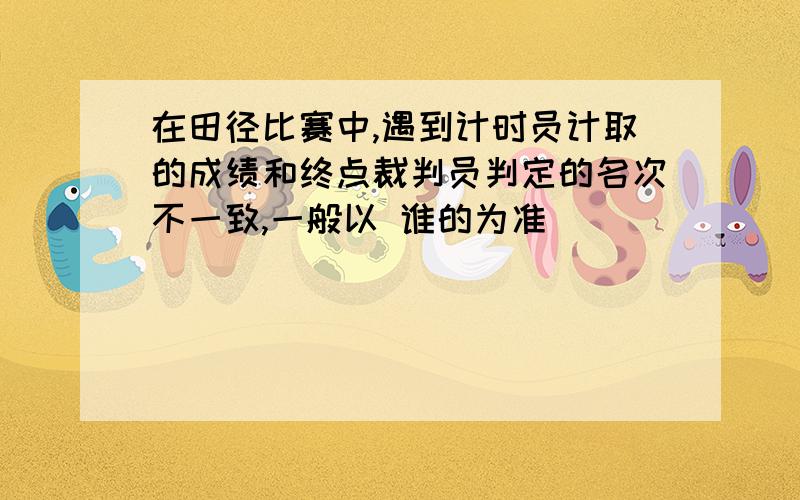 在田径比赛中,遇到计时员计取的成绩和终点裁判员判定的名次不一致,一般以 谁的为准