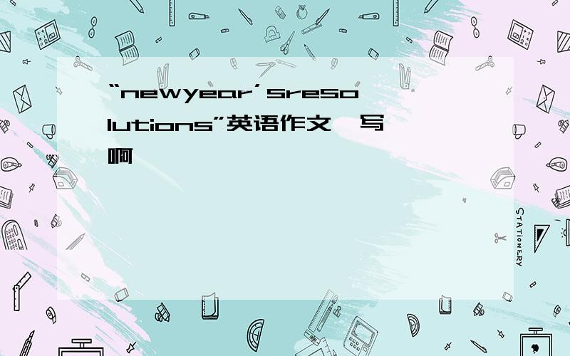 “newyear’sresolutions”英语作文咋写啊