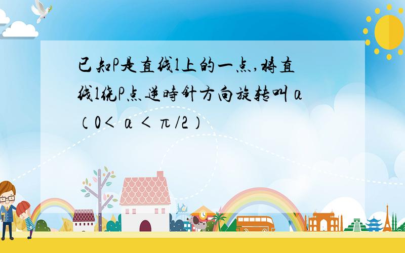 已知P是直线l上的一点,将直线l绕P点逆时针方向旋转叫α（0＜α＜π/2）