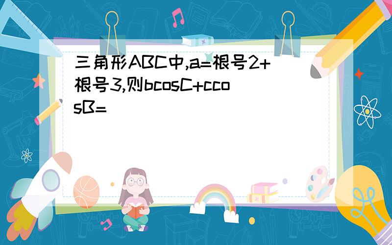 三角形ABC中,a=根号2+根号3,则bcosC+ccosB=