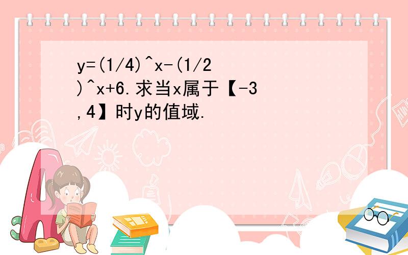 y=(1/4)^x-(1/2)^x+6.求当x属于【-3,4】时y的值域.