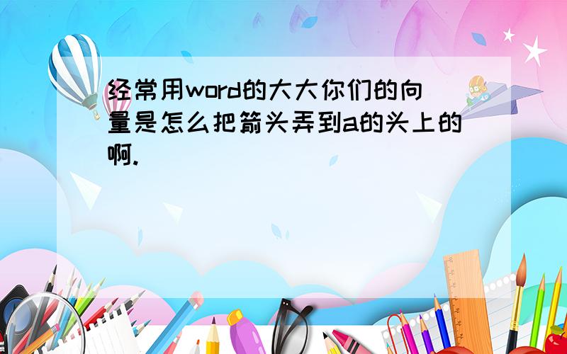 经常用word的大大你们的向量是怎么把箭头弄到a的头上的啊.