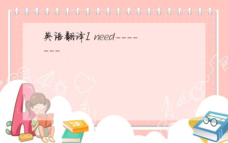 英语翻译I need-------