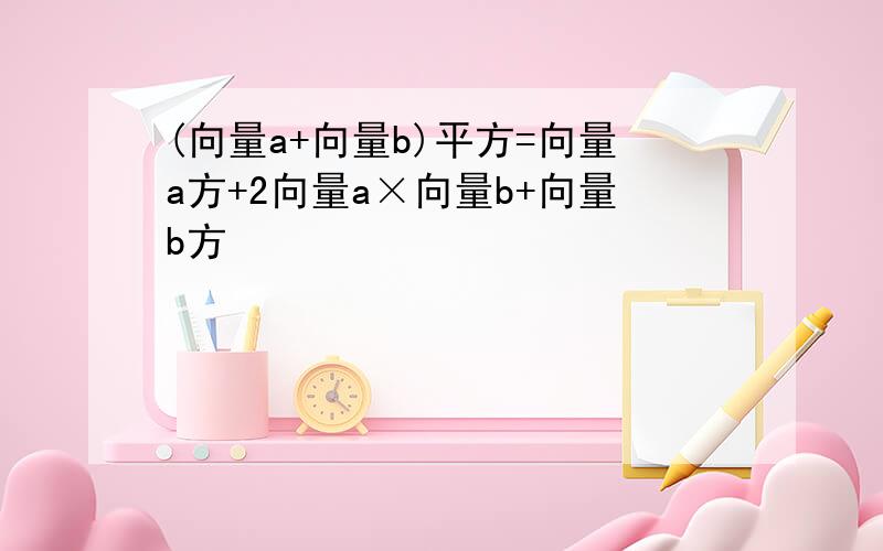 (向量a+向量b)平方=向量a方+2向量a×向量b+向量b方