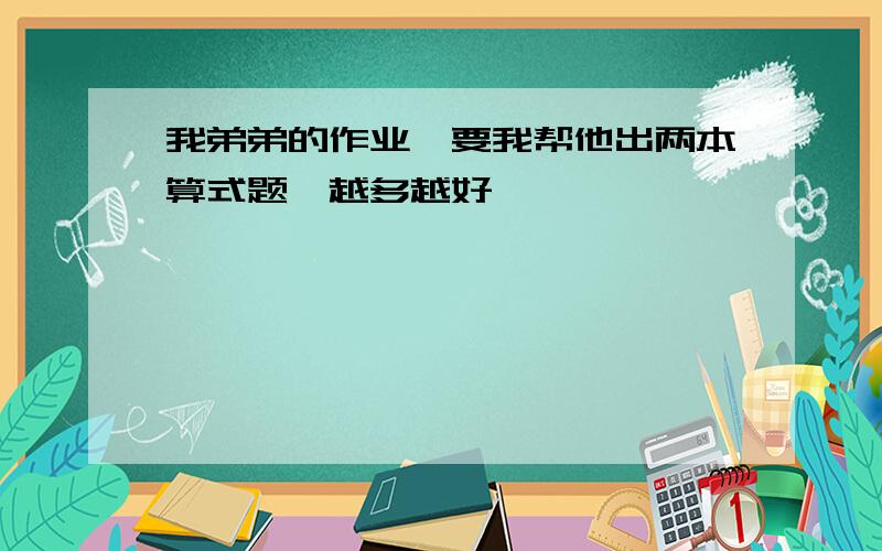 我弟弟的作业,要我帮他出两本算式题,越多越好