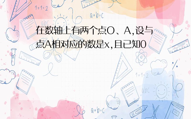 在数轴上有两个点O、A,设与点A相对应的数是x,且已知0