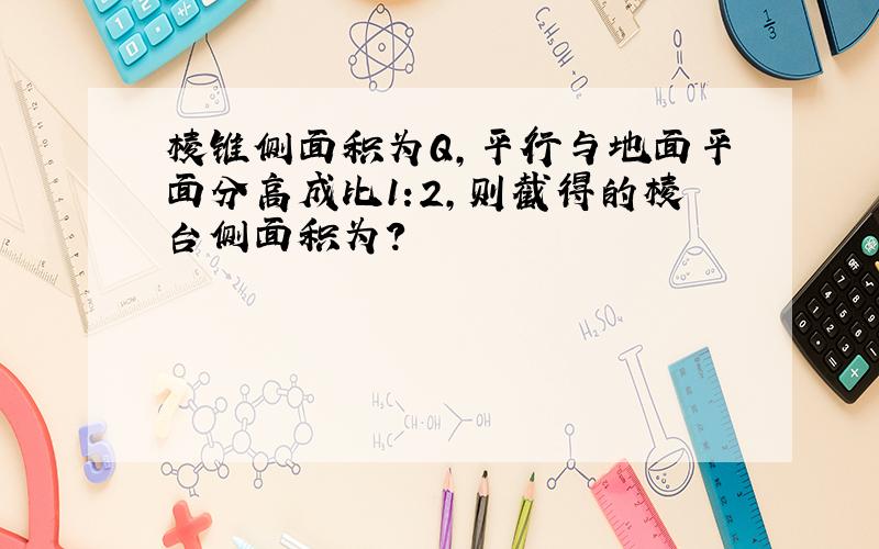 棱锥侧面积为Q,平行与地面平面分高成比1:2,则截得的棱台侧面积为?