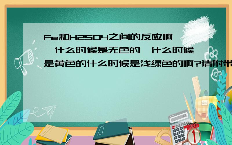 Fe和H2SO4之间的反应啊,什么时候是无色的,什么时候是黄色的什么时候是浅绿色的啊?请附带化学式