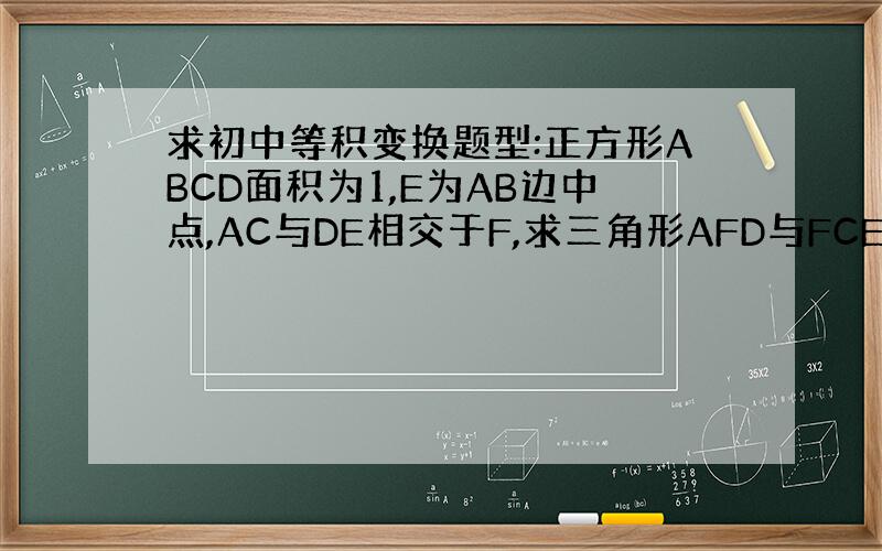 求初中等积变换题型:正方形ABCD面积为1,E为AB边中点,AC与DE相交于F,求三角形AFD与FCE