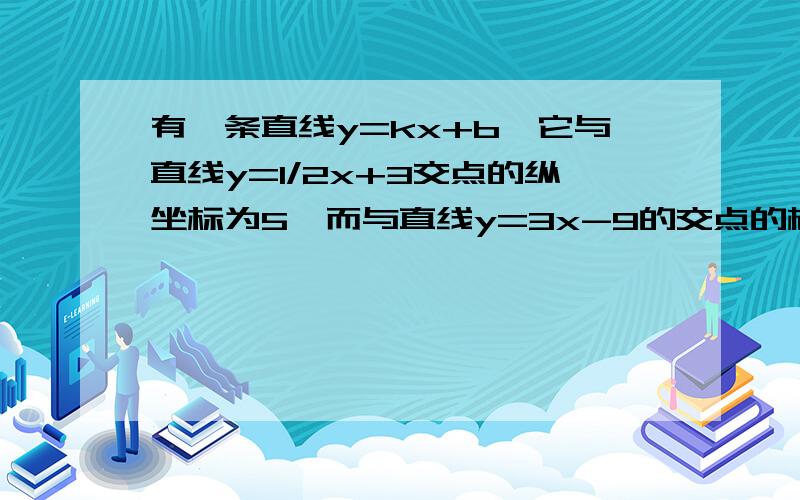 有一条直线y=kx+b,它与直线y=1/2x+3交点的纵坐标为5,而与直线y=3x-9的交点的横坐标也是5.求该直线与两