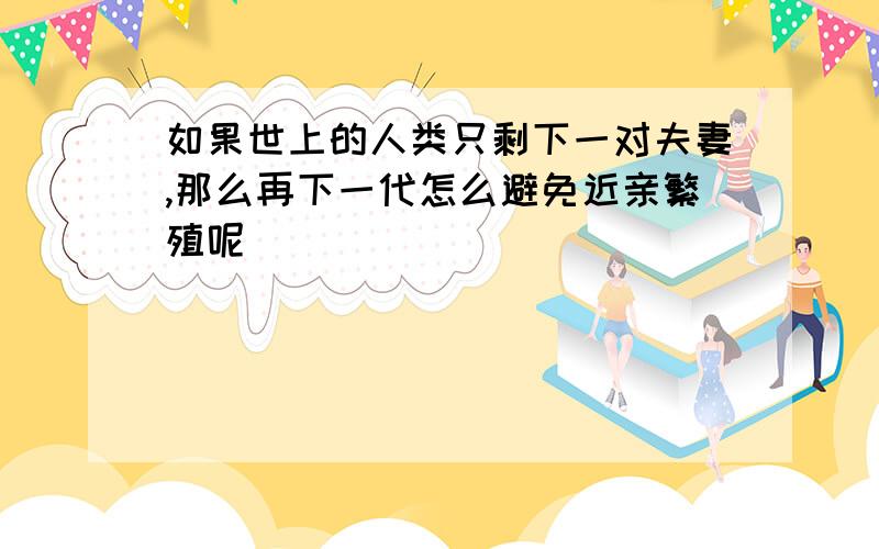 如果世上的人类只剩下一对夫妻,那么再下一代怎么避免近亲繁殖呢