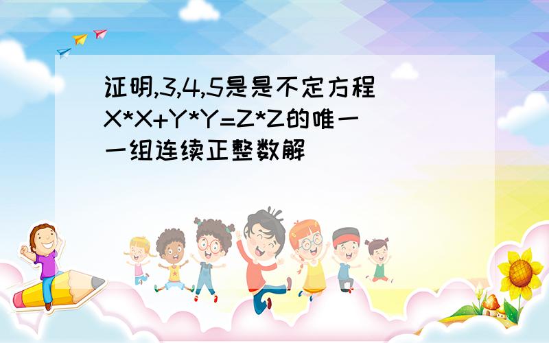 证明,3,4,5是是不定方程X*X+Y*Y=Z*Z的唯一一组连续正整数解