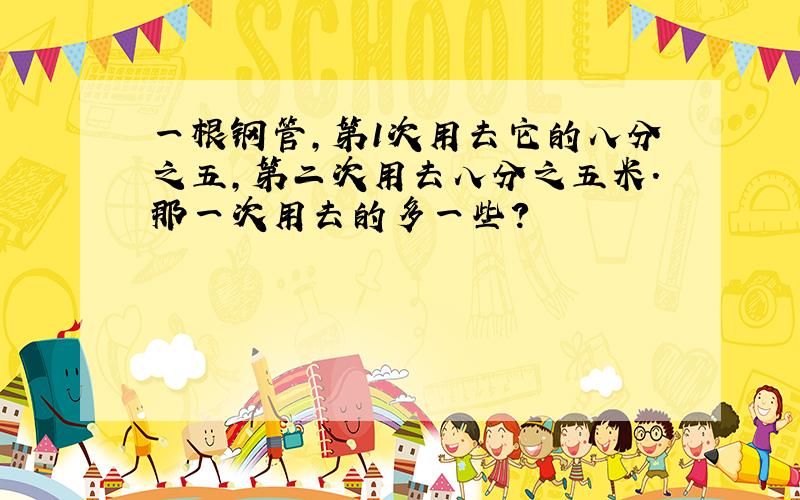 一根钢管,第1次用去它的八分之五,第二次用去八分之五米.那一次用去的多一些?