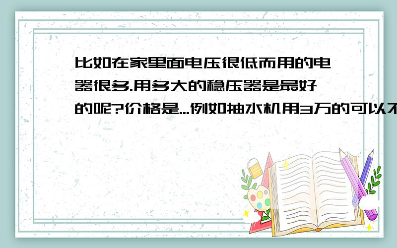 比如在家里面电压很低而用的电器很多.用多大的稳压器是最好的呢?价格是...例如抽水机用3万的可以不