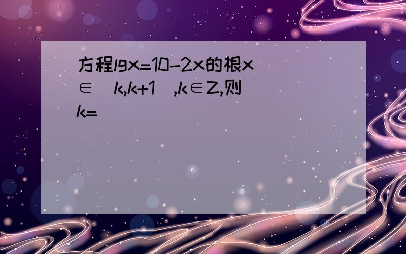 方程lgx=10-2x的根x∈(k,k+1),k∈Z,则k=