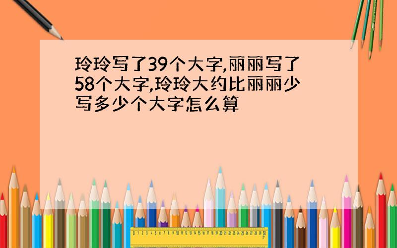 玲玲写了39个大字,丽丽写了58个大字,玲玲大约比丽丽少写多少个大字怎么算