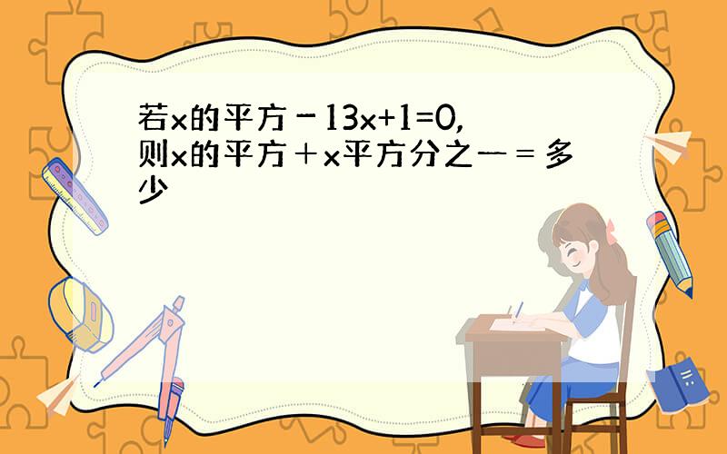 若x的平方－13x+1=0,则x的平方＋x平方分之一＝多少