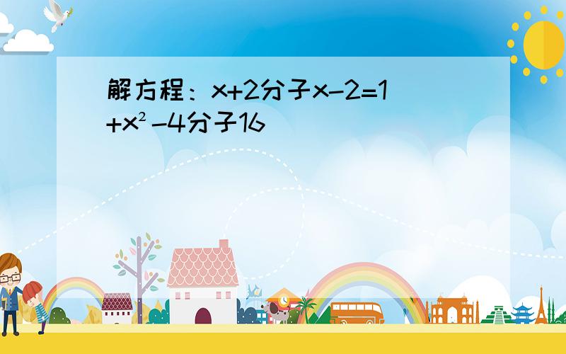 解方程：x+2分子x-2=1+x²-4分子16