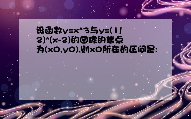 设函数y=x^3与y=(1/2)^(x-2)的图像的焦点为(x0,y0),则x0所在的区间是: