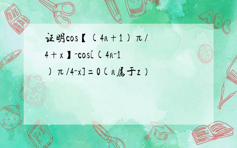 证明cos【(4n+1)π/4+x】-cos[(4n-1)π/4-x]=0(n属于z）