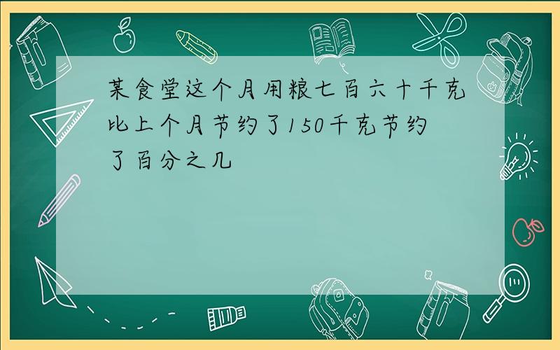 某食堂这个月用粮七百六十千克比上个月节约了150千克节约了百分之几