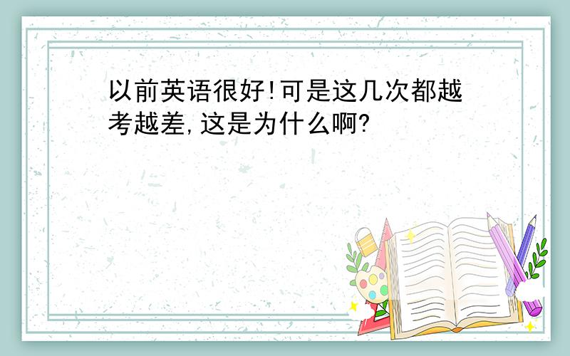 以前英语很好!可是这几次都越考越差,这是为什么啊?