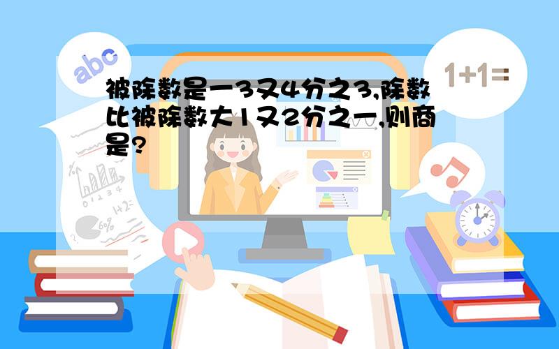 被除数是一3又4分之3,除数比被除数大1又2分之一,则商是?