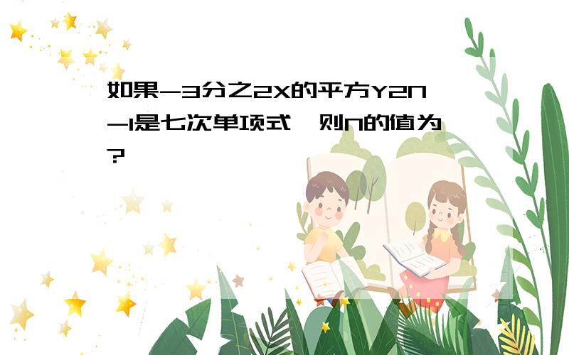 如果-3分之2X的平方Y2N-1是七次单项式,则N的值为?