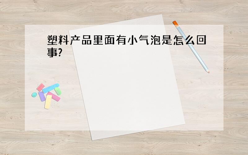 塑料产品里面有小气泡是怎么回事?