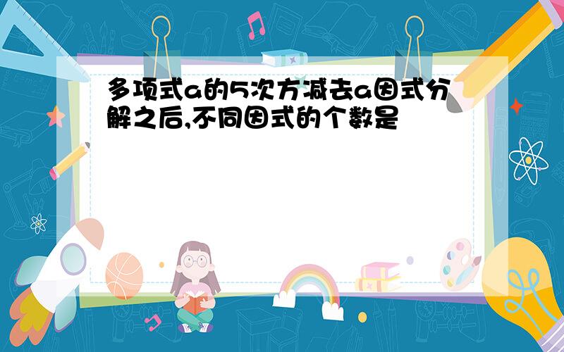 多项式a的5次方减去a因式分解之后,不同因式的个数是