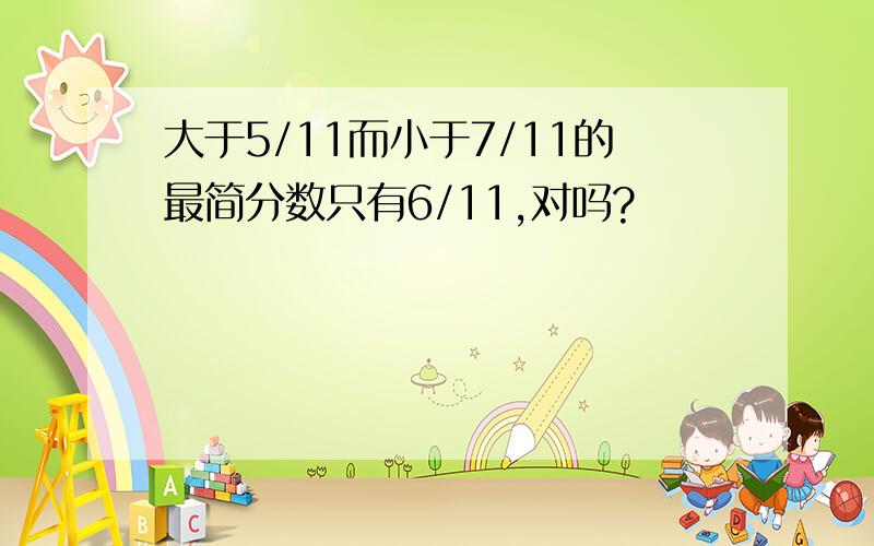 大于5/11而小于7/11的最简分数只有6/11,对吗?