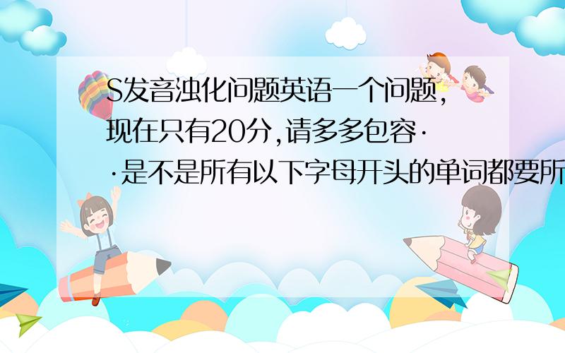 S发音浊化问题英语一个问题,现在只有20分,请多多包容··是不是所有以下字母开头的单词都要所有相应地浊化为相应的发音st